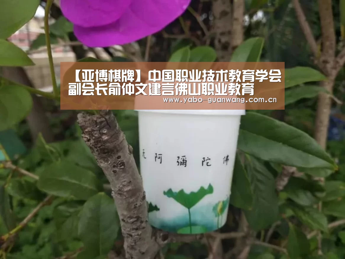 【亚博棋牌】中国职业技术教育学会副会长俞仲文建言佛山职业教育(图1) 亚博官网