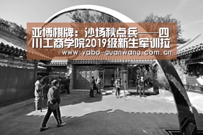 亚博棋牌:沙场秋点兵——四川工商学院2019级新生军训拉开大幕(图4) 亚博官网