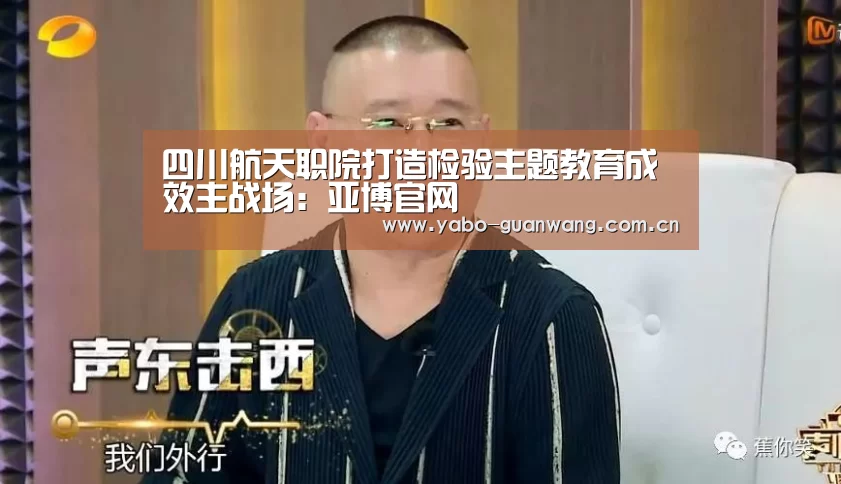 四川航天职院打造检验主题教育成效主战场:亚博官网(图1) 亚博官网