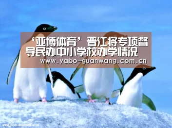 ‘亚博体育’晋江将专项督导民办中小学校办学情况(图3) 亚博娱乐