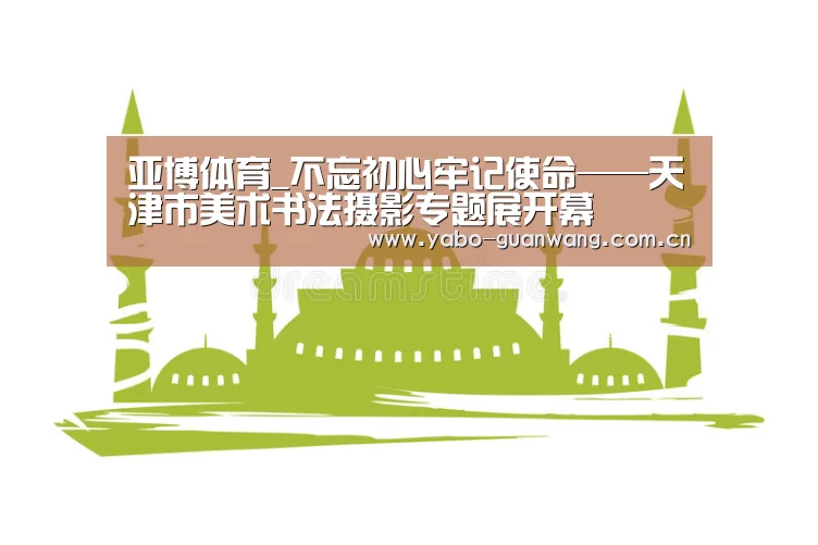 亚博体育_不忘初心牢记使命——天津市美术书法摄影专题展开幕(图4) 亚博官网