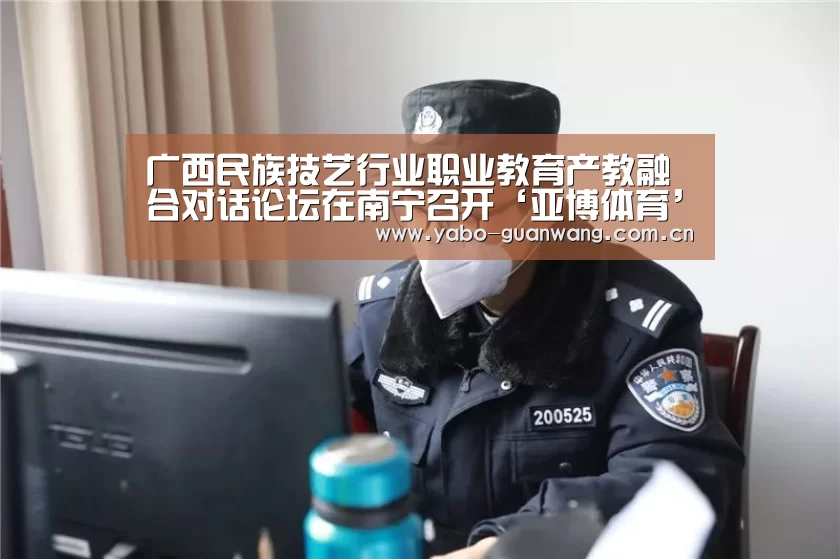 广西民族技艺行业职业教育产教融合对话论坛在南宁召开‘亚博体育’(图2) 亚博体育